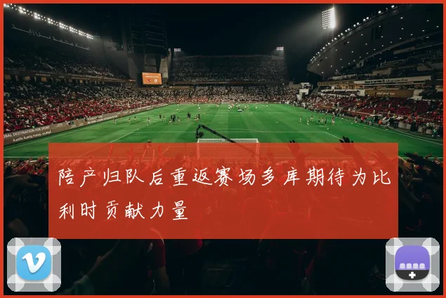 陪产归队后重返赛场多库期待为比利时贡献力量