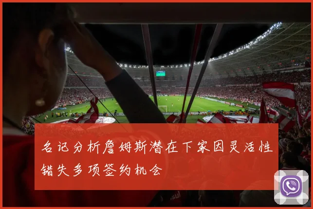 名记分析詹姆斯潜在下家因灵活性错失多项签约机会