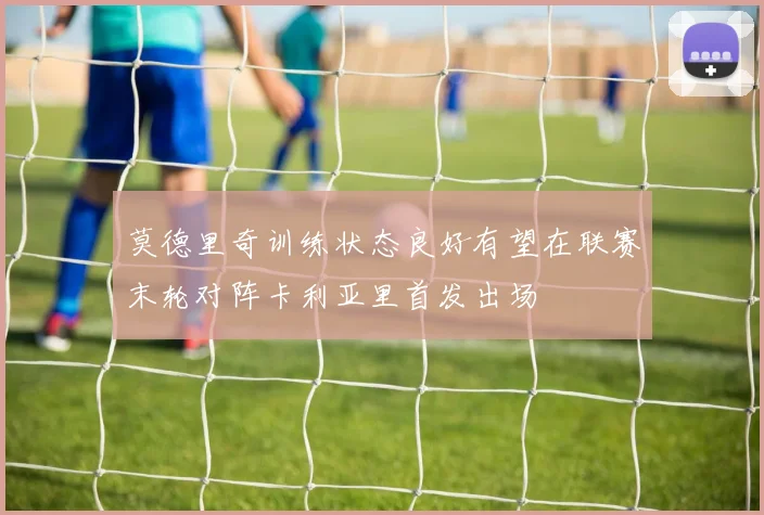 莫德里奇训练状态良好有望在联赛末轮对阵卡利亚里首发出场