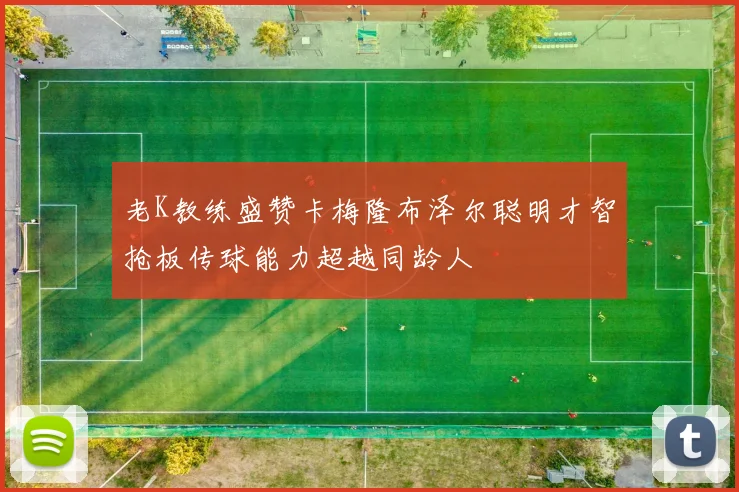 老K教练盛赞卡梅隆布泽尔聪明才智抢板传球能力超越同龄人