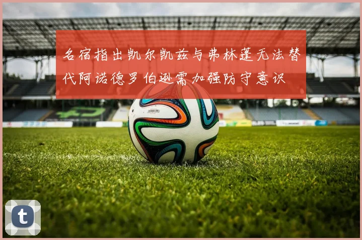 名宿指出凯尔凯兹与弗林蓬无法替代阿诺德罗伯逊需加强防守意识