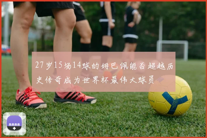 27岁15场14球的姆巴佩能否超越历史传奇成为世界杯最伟大球员