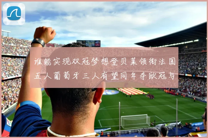 谁能实现双冠梦想登贝莱领衔法国五人葡萄牙三人有望同年夺欧冠与世界杯