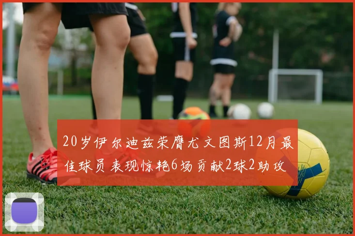 20岁伊尔迪兹荣膺尤文图斯12月最佳球员表现惊艳6场贡献2球2助攻