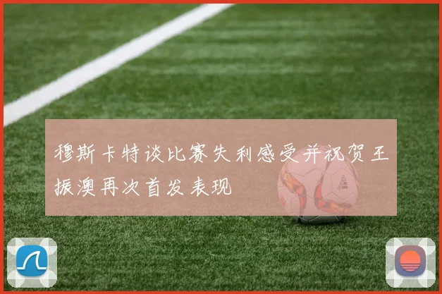 穆斯卡特谈比赛失利感受并祝贺王振澳再次首发表现