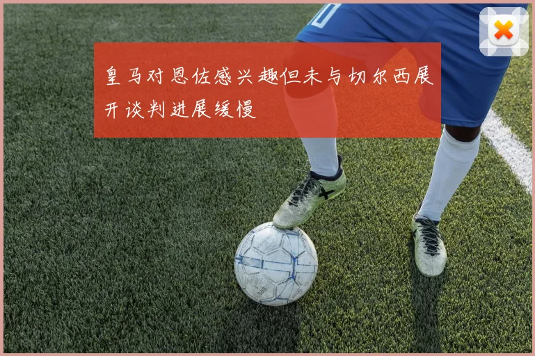 皇马对恩佐感兴趣但未与切尔西展开谈判进展缓慢