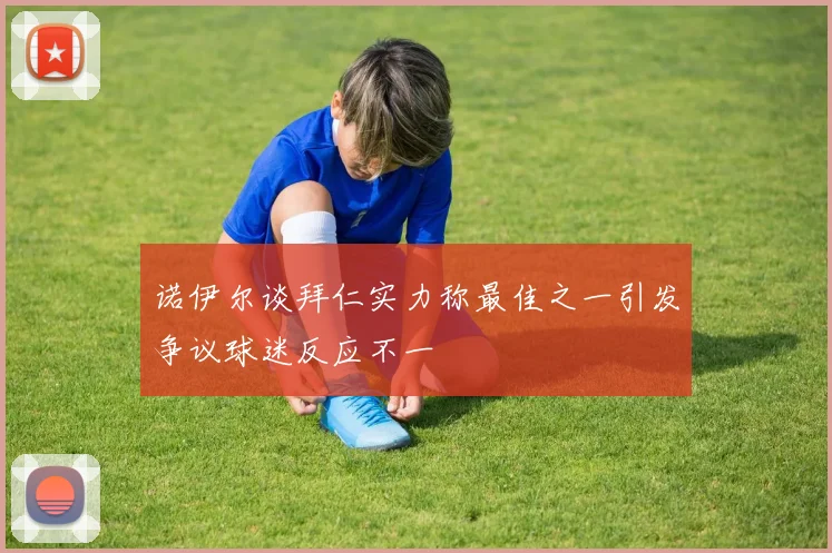 诺伊尔谈拜仁实力称最佳之一引发争议球迷反应不一