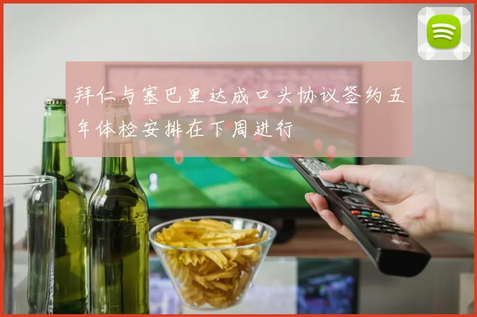 拜仁与塞巴里达成口头协议签约五年体检安排在下周进行