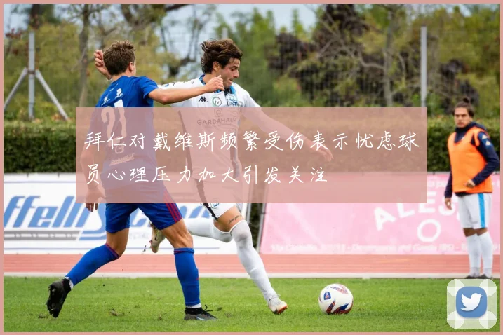 拜仁对戴维斯频繁受伤表示忧虑球员心理压力加大引发关注