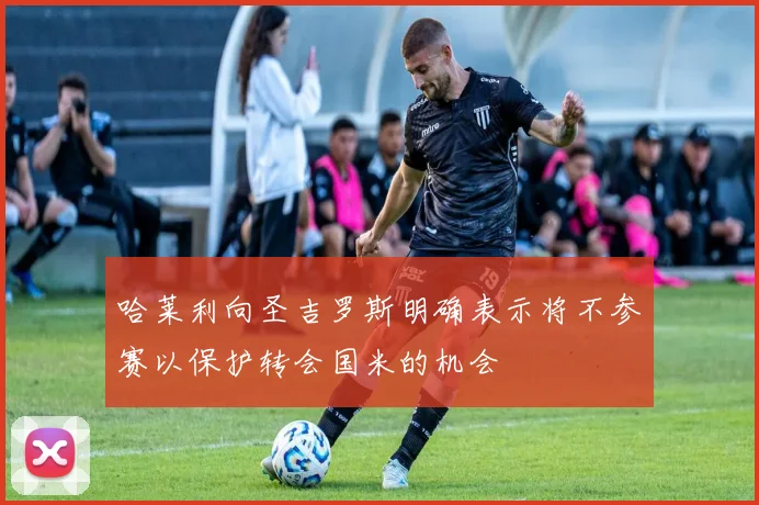 哈莱利向圣吉罗斯明确表示将不参赛以保护转会国米的机会