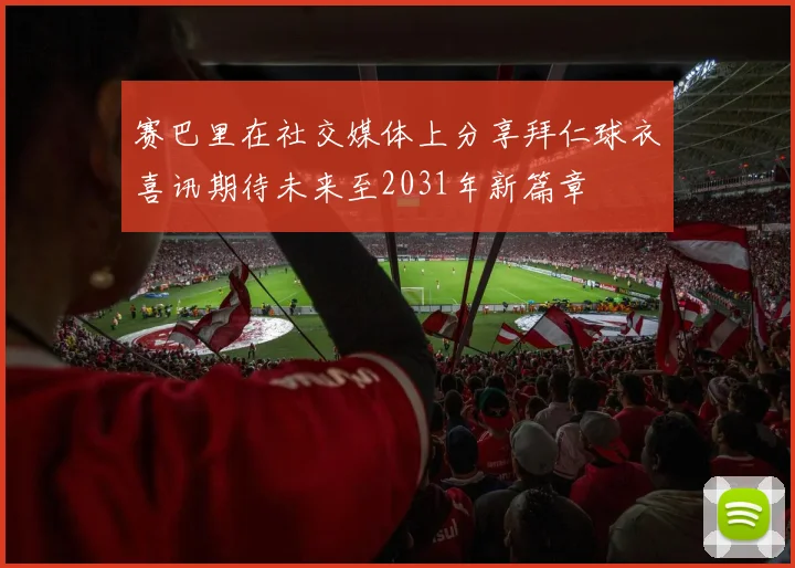 赛巴里在社交媒体上分享拜仁球衣喜讯期待未来至2031年新篇章