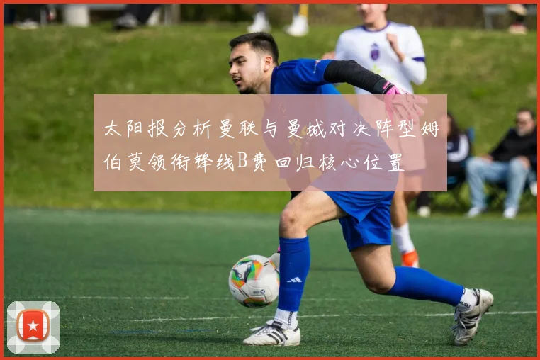 太阳报分析曼联与曼城对决阵型姆伯莫领衔锋线B费回归核心位置