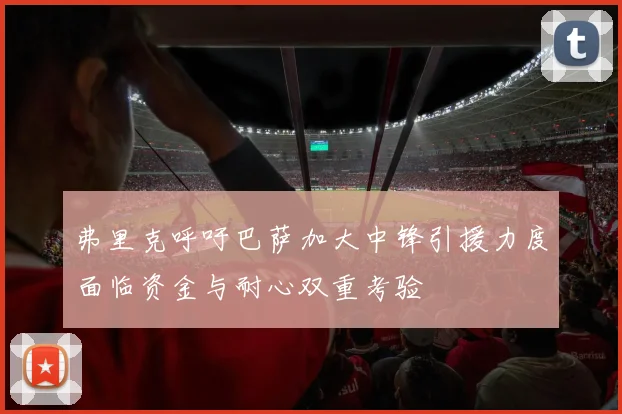 弗里克呼吁巴萨加大中锋引援力度面临资金与耐心双重考验