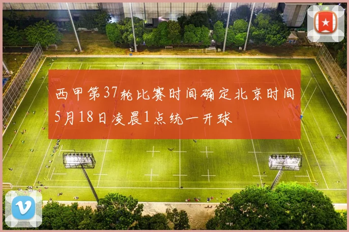 西甲第37轮比赛时间确定北京时间5月18日凌晨1点统一开球