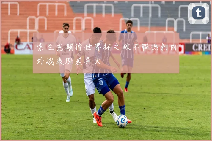 索兰克期待世界杯之旅不解热刺内外战表现差异大