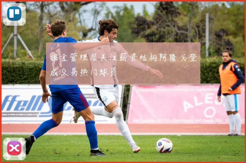 掘金管理层关注薪资结构阿隆戈登成交易热门球员