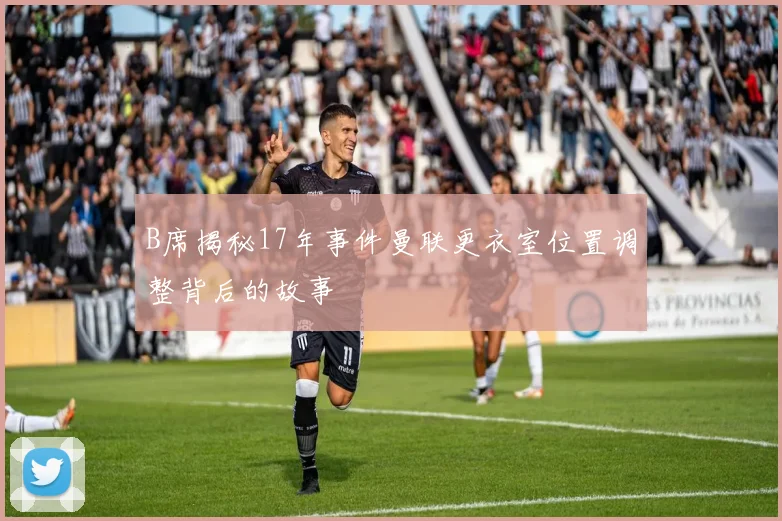 B席揭秘17年事件曼联更衣室位置调整背后的故事