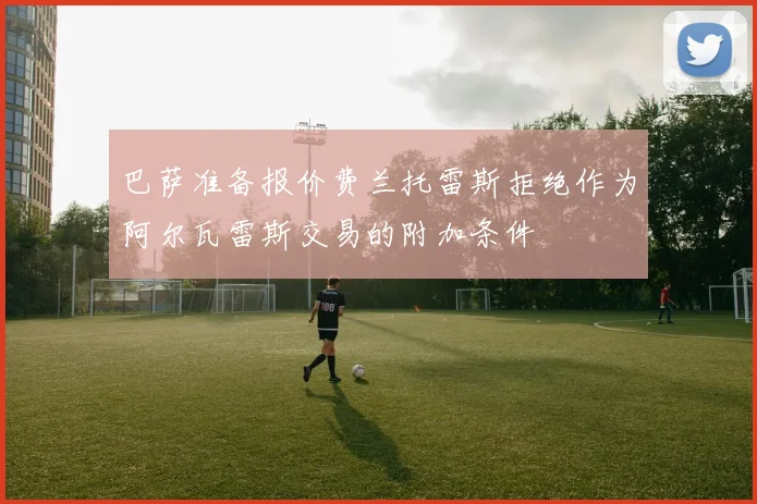 巴萨准备报价费兰托雷斯拒绝作为阿尔瓦雷斯交易的附加条件