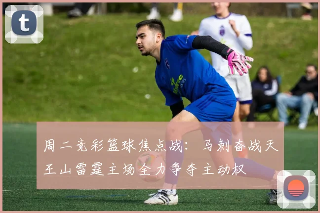 周二竞彩篮球焦点战：马刺奋战天王山雷霆主场全力争夺主动权