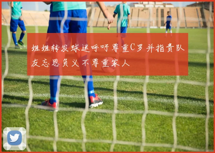 姐姐转发球迷呼吁尊重C罗并指责队友忘恩负义不尊重家人