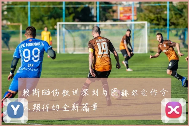 赖斯晒伤教训深刻与图赫尔合作令人期待的全新篇章