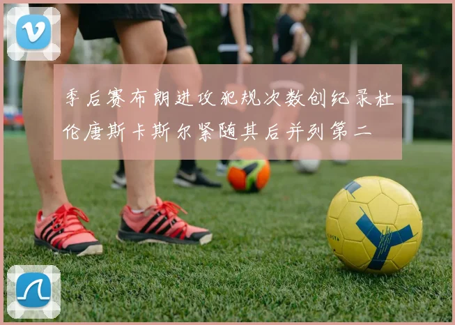 季后赛布朗进攻犯规次数创纪录杜伦唐斯卡斯尔紧随其后并列第二