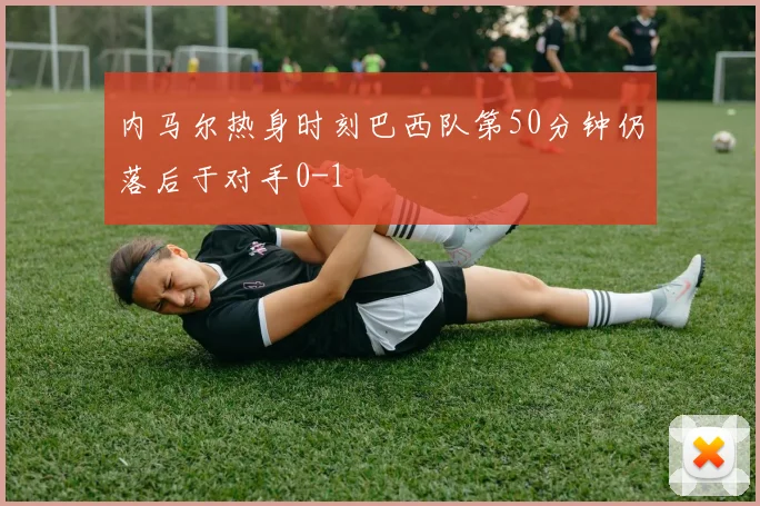 内马尔热身时刻巴西队第50分钟仍落后于对手0-1
