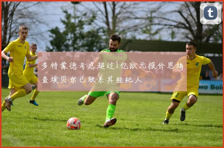 多特蒙德考虑超过1亿欧元报价恩梅查埃贝尔已联系其经纪人