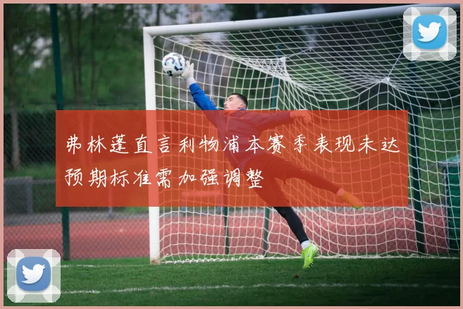 弗林蓬直言利物浦本赛季表现未达预期标准需加强调整