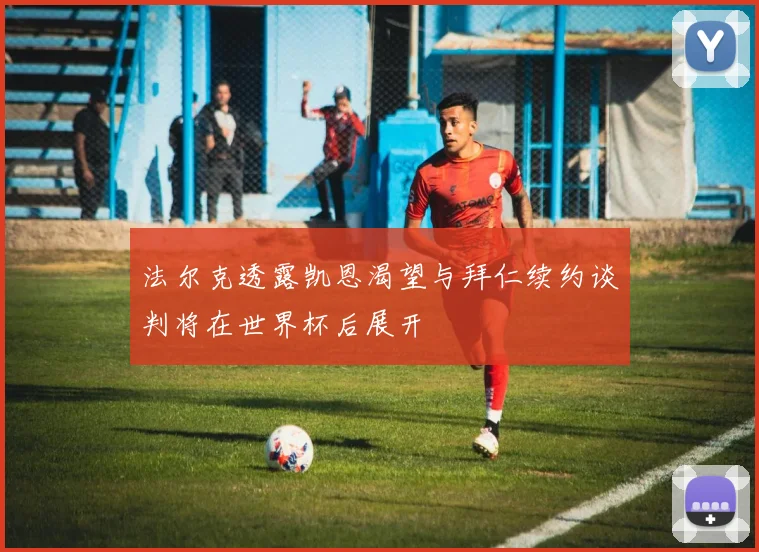 法尔克透露凯恩渴望与拜仁续约谈判将在世界杯后展开