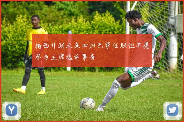 梅西计划未来回归巴萨任职但不愿参与主席选举事务