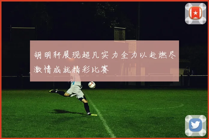 胡明轩展现超凡实力全力以赴燃尽激情成就精彩比赛