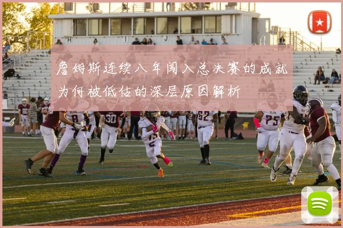 詹姆斯连续八年闯入总决赛的成就为何被低估的深层原因解析