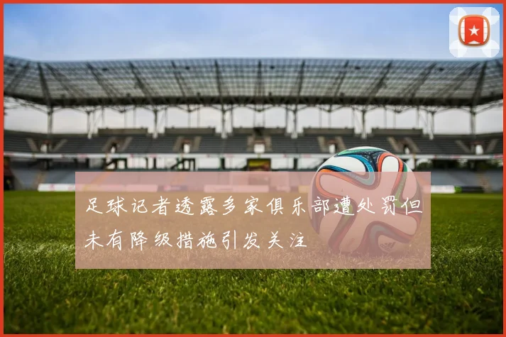足球记者透露多家俱乐部遭处罚但未有降级措施引发关注