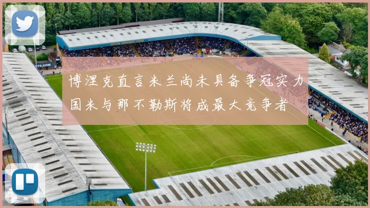 博涅克直言米兰尚未具备争冠实力国米与那不勒斯将成最大竞争者