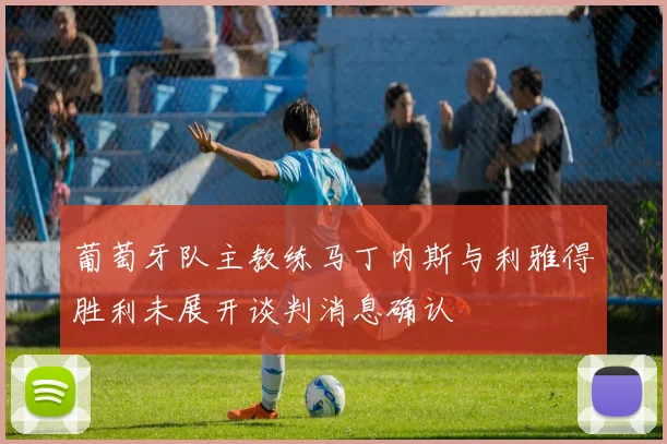 葡萄牙队主教练马丁内斯与利雅得胜利未展开谈判消息确认