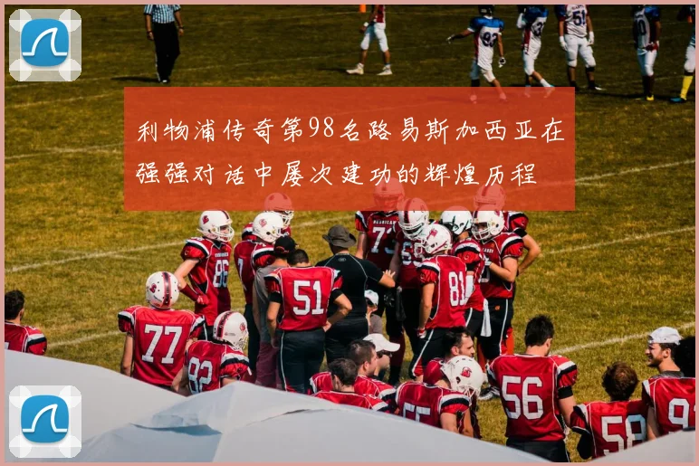 利物浦传奇第98名路易斯加西亚在强强对话中屡次建功的辉煌历程