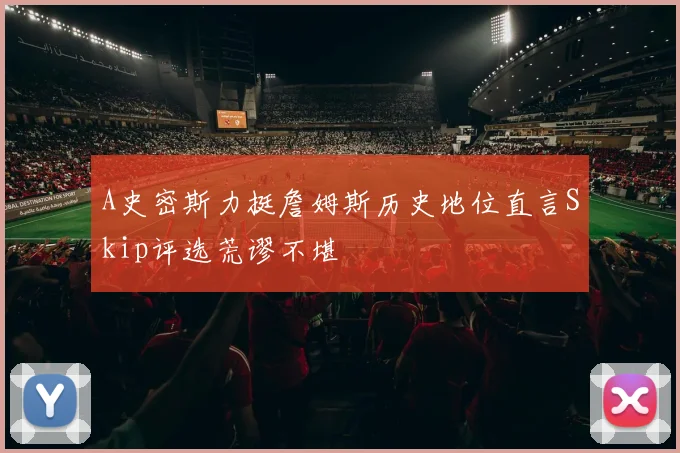 A史密斯力挺詹姆斯历史地位直言Skip评选荒谬不堪