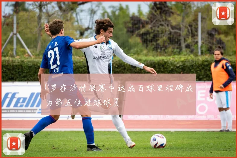 C罗在沙特联赛中达成百球里程碑成为第五位进球球员