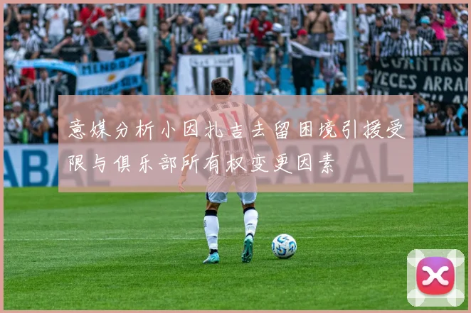 意媒分析小因扎吉去留困境引援受限与俱乐部所有权变更因素