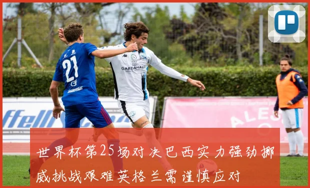 世界杯第25场对决巴西实力强劲挪威挑战艰难英格兰需谨慎应对