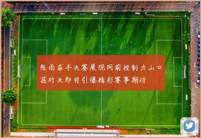 陈雨菲半决赛展现网前控制力山口茜对决即将引爆精彩赛事期待