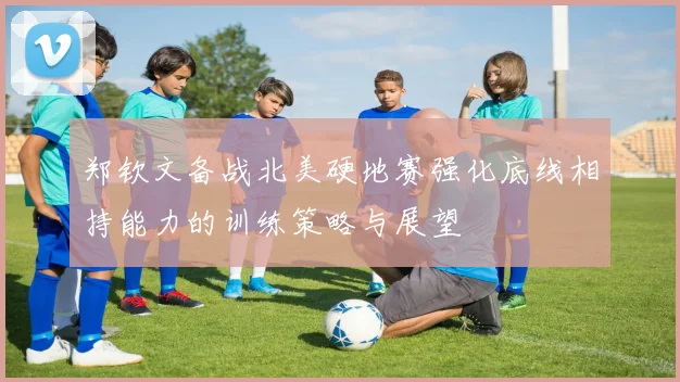 郑钦文备战北美硬地赛强化底线相持能力的训练策略与展望